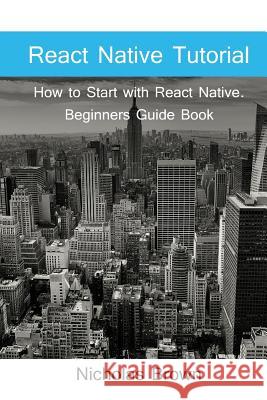 React Native Tutorial: How to Start with React Native. Beginners Guide Book Nicholas Brown 9781541125971 Createspace Independent Publishing Platform - książka