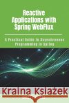 Reactive Applications with Spring WebFlux: A Practical Guide to Asynchronous Programming in Spring Kumar, Aneesh 9798243535571 Independently Published