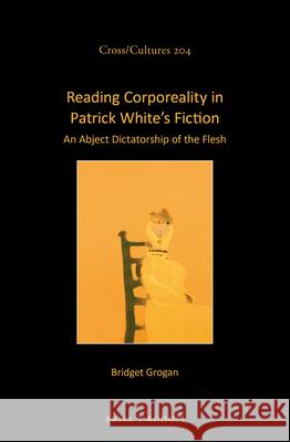 Reading Corporeality in Patrick White’s Fiction: An Abject Dictatorship of the Flesh Bridget Grogan 9789004365681 Brill - książka