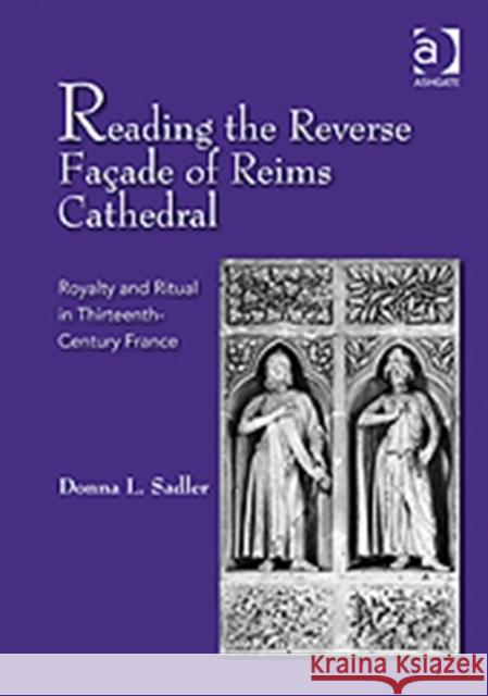 Reading the Reverse Façade of Reims Cathedral: Royalty and Ritual in Thirteenth-Century France Sadler, Donnal 9781409432432 Ashgate Publishing Limited - książka