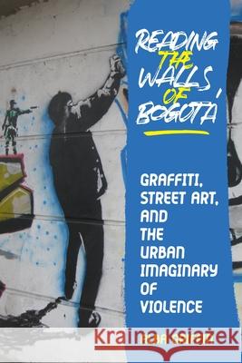 Reading the Walls of Bogota: Graffiti, Street Art, and the Urban Imaginary of Violence Alba Griffin 9780822947790 University of Pittsburgh Press - książka