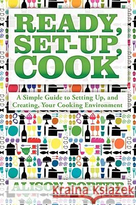 Ready, Set-up, Cook: A Simple Guide to Setting Up, and Creating, Your Cooking Environment Porter, Alison 9781434391995 AUTHORHOUSE - książka