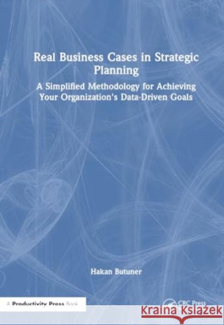Real Business Cases in Strategic Planning: A Simplified Methodology for Achieving Your Organization's Data-Driven Goals Hakan Butuner 9781032857350 Productivity Press - książka