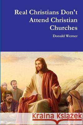 Real Christians Don't Attend Christian Churches Donald Werner 9780359833108 Lulu.com - książka