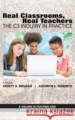 Real Classrooms, Real Teachers: The C3 Inquiry in Practice Kristy Brugar Kathryn Roberts 9781648025792 Information Age Publishing - książka