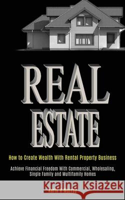 Real Estate: How to Create Wealth With Rental Property Business (Achieve Financial Freedom With Commercial, Wholesaling, Single Fam H. Murray Karin 9781989787977 Kevin Dennis - książka