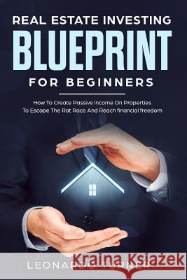 Real Estate Investing Blueprint For Beginners: How To Create Passive Income On Properties To Escape The Rat Race And Reach financial freedom Leonardo Turner 9781099860607 Independently Published - książka