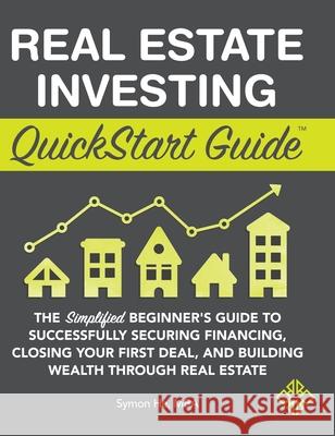 Real Estate Investing QuickStart Guide: The Simplified Beginner's Guide to Successfully Securing Financing, Closing Your First Deal, and Building Wealth Through Real Estate Symon He 9781945051777 Clydebank Media LLC - książka