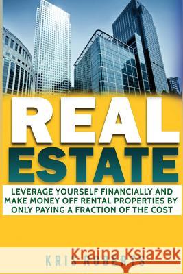 Real Estate: Leverage Yourself Financially And Make Money Off Rental Properties By Only Paying A Fraction Of The Cost Roberts, Kris 9781544037349 Createspace Independent Publishing Platform - książka