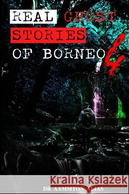 Real Ghost Stories of Borneo 4: Real First Accounts of Ghost Encounters Aammton Alias 9781716688706 Lulu.com - książka