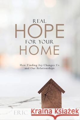 Real Hope For Your Home: How Finding Joy Changes us and our Relationships Eric E Wallace 9780984495108 Institute for Uniting Church and Home - książka
