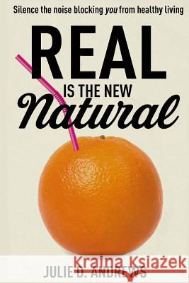 Real Is the New Natural: Silence the noise blocking You from healthy living Andrews, Julie D. 9781497377165 Createspace - książka