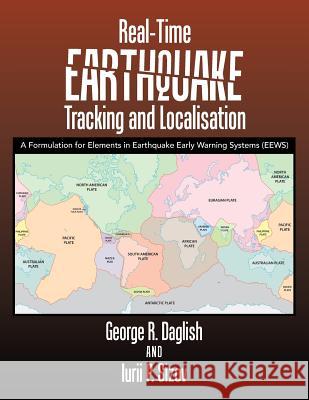 Real-Time Earthquake Tracking and Localisation: A Formulation for Elements in Earthquake Early Warning Systems (Eews) George R. Daglish Iurii P. Sizov 9781546296829 Authorhouse UK - książka