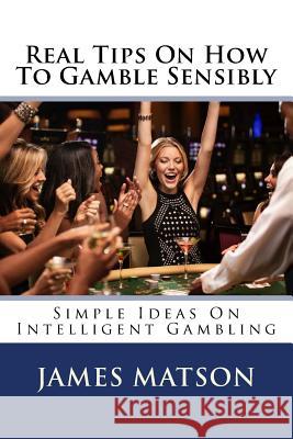 Real Tips On How To Gamble Sensibly: Simple Ideas On Intelligent Gambling Matson, James 