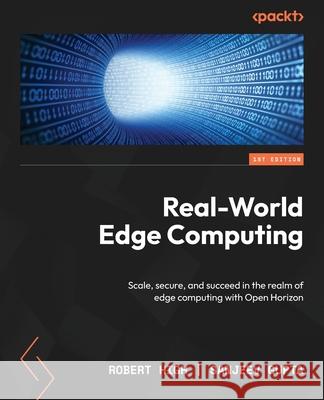 Real-World Edge Computing: Scale, secure, and succeed in the realm of edge computing with Open Horizon Robert High Sanjeev Gupta 9781835885840 Packt Publishing - książka