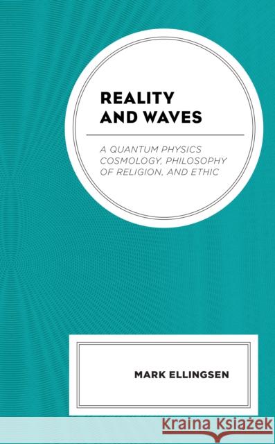 Reality and Waves: A Quantum Physics Cosmology, Philosophy of Religion, and Ethic Mark Ellingsen 9781793645197 Lexington Books - książka