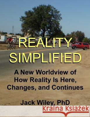 Reality Simplified: A New Worldview of How Reality Is Here, Changes, and Continues Jack Wiley 9781508732983 Createspace - książka