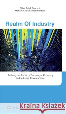 Realm Of Industry: Probing the Roots of Germany's Economy and Industry Development Ellias Aghili Dehnavi, Mohammad Ghanbari Barzyan 9783347201910 Tredition Gmbh - książka