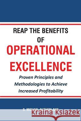 Reap the Benefits of Operational Excellence: Proven Principles and Methodologies to Achieve Increased Profitability S. Michael Sutherland 9781537513744 Createspace Independent Publishing Platform - książka