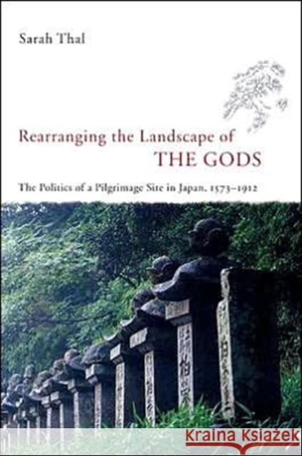 Rearranging the Landscape of the Gods: The Politics of a Pilgrimage Site in Japan, 1573-1912 Thal, Sarah 9780226794211 University of Chicago Press - książka