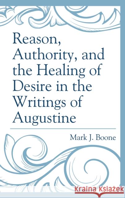 Reason, Authority, and the Healing of Desire in the Writings of Augustine Mark J. Boone 9781793612984 Lexington Books - książka