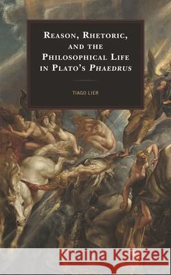 Reason, Rhetoric, and the Philosophical Life in Plato's Phaedrus Lier, Tiago 9781498562782 Lexington Books - książka