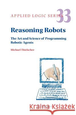 Reasoning Robots: The Art and Science of Programming Robotic Agents Thielscher, Michael 9789048167838 Not Avail - książka