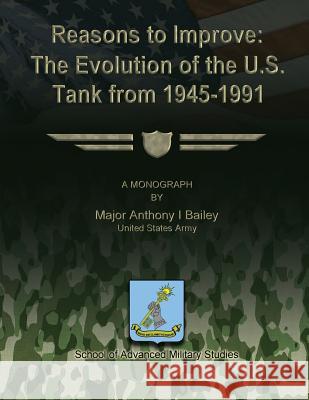 Reasons to Improve: The Evolution of the U.S. Tank from 1945-1991 Us Army Major Anthony I. Bailey School of Advanced Military Studies 9781479353088 Createspace - książka