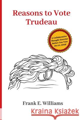 Reasons to Vote Trudeau: A Collaborative Thought Exercise Before You Vote October 21, 2019 Frank E. Williams 9781727797411 Createspace Independent Publishing Platform - książka