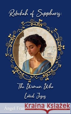 Rebekah of Sepphoris: The Woman Who Loved Jesus Escobar, Ángel Francisco Sánchez 9798231080052 Angel Francisco Sanchez Escobar - książka