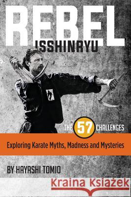 Rebel Isshinryu: The 57 Challenges: Exploring Karate Myths, Madness and Mysteries Hayashi Tomio 9780979269752 Wind School - książka