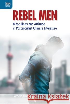 Rebel Men: Masculinity and Attitude in Postsocialist Chinese Literature Pamela Hunt 9789888754052 Hong Kong University Press - książka