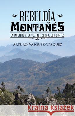 Rebeldía montañés: La molienda, la voz del cerro, los cortes Arturo Vásquez-Vásquez 9781506512860 Palibrio - książka