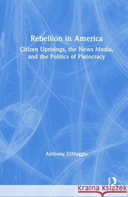 Rebellion in America: Citizen Uprisings, the News Media, and the Politics of Plutocracy Anthony Dimaggio 9780815371212 Routledge - książka