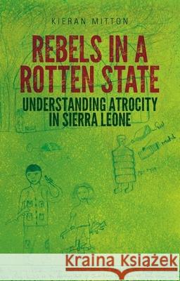 Rebels in a Rotten State: Understanding Atrocity in the Sierra Leone Civil War Kieran Mitton 9780190241582 Oxford University Press, USA - książka