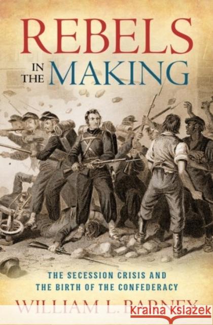 Rebels in the Making: The Secession Crisis and the Birth of the Confederacy William L. Barney 9780190076085 Oxford University Press, USA - książka