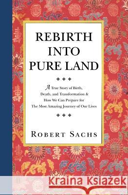 Rebirth Into Pure Land: A True Story of Birth, Death, and Transformation & How We Can Prepare for the Most Amazing Journey of Our Lives Robert Sachs 9781470118501 Createspace - książka