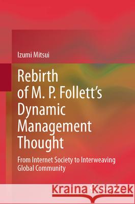 Rebirth of M. P. Follett's Dynamic Management Thought: From Internet Society to Interweaving Global Community Izumi Mitsui 9789819676200 Springer - książka