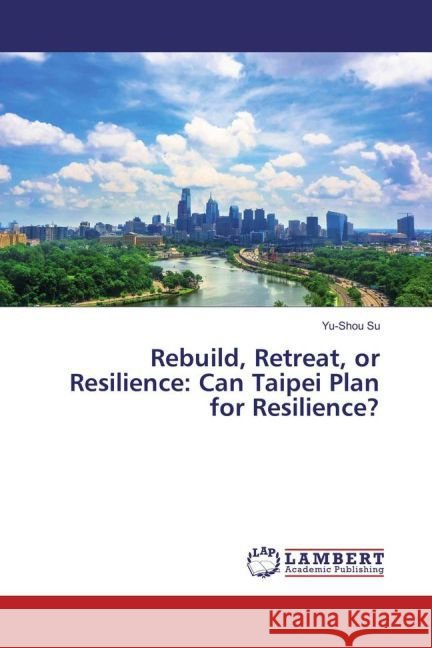 Rebuild, Retreat, or Resilience: Can Taipei Plan for Resilience? Su, Yu-Shou 9783659865565 LAP Lambert Academic Publishing - książka