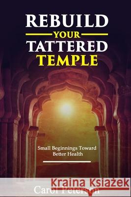 Rebuild Your Tattered Temple: Small Beginnings Toward Better Health Carol Peterson 9780997778526 Honor Bound Books - książka