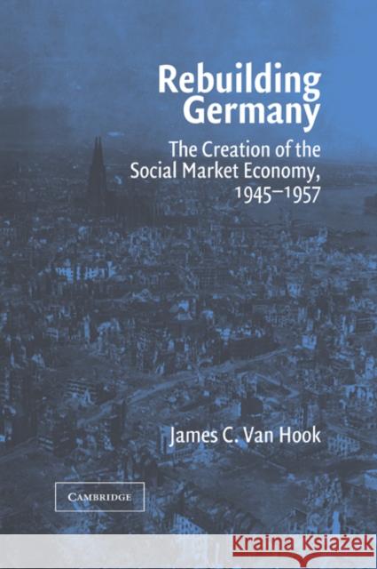 Rebuilding Germany: The Creation of the Social Market Economy, 1945 1957 Van Hook, James C. 9780521039963 Cambridge University Press - książka