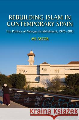 Rebuilding Islam in Contemporary Spain: The Politics of Mosque Establishment, 1976-2013 Avi Astor 9781845199661 Sussex Academic Press - książka