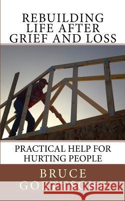 Rebuilding Life After Grief and Loss: Practical Help for Hurting People Bruce Goettsche 9781533003539 Createspace Independent Publishing Platform - książka