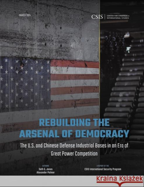 Rebuilding the Arsenal of Democracy: The U.S. and Chinese Defense Industrial Bases in an Era of Great Power Competition Seth G. Jones Alexander Palmer 9781538170762 Center for Strategic & International Studies - książka