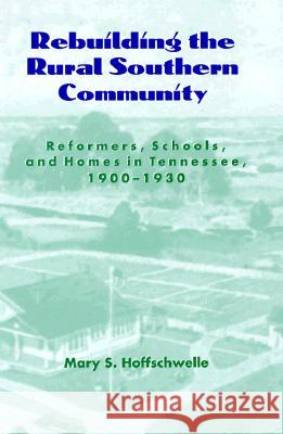 Rebuilding the Rural Southern Community: Reformers, Schools, and Homes in Tennessee, 1900-1930 Mary S. Hoffschwelle 9781572330214 University of Tennessee Press - książka