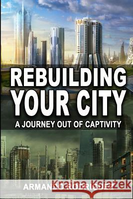 Rebuilding Your City: A Journey Out of Captivity Armando Rodriguez 9781539895589 Createspace Independent Publishing Platform - książka