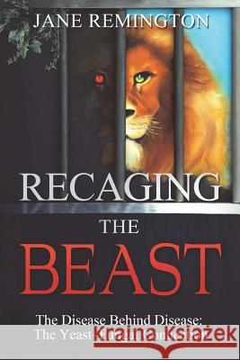 Recaging The Beast: The Disease Behind Disease: The Yeast-Fungal Connection Remington, Jane 9781479318476 Createspace - książka