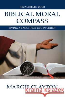 Recalibrate Your Biblical Moral Compass: Living a Sanctified Life in Christ Margie Clayton 9781960645005 Mwc Publishers - książka