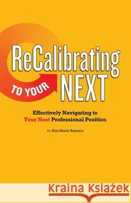 ReCalibrating to Your NEXT: Effectively Navigating to Your Next Professional Position Kim Marie Rebeiro Alex Frazier 9781733927901 Recalibrate Today, LLC. - książka