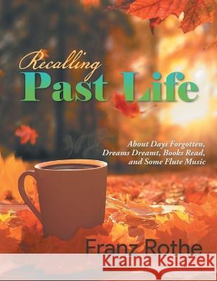 Recalling Past Life: Recalling Past Life: About Days Forgotten, Dreams Dreamt, Books Read, and Some Flute Music Franz Rothe 9781960197184 Quantum Discovery - książka